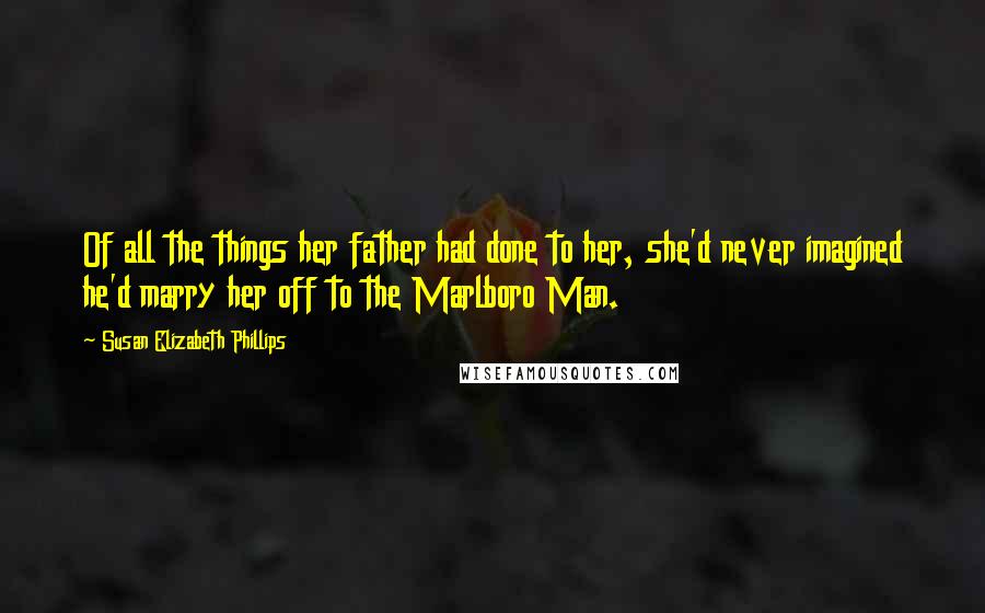 Susan Elizabeth Phillips Quotes: Of all the things her father had done to her, she'd never imagined he'd marry her off to the Marlboro Man.