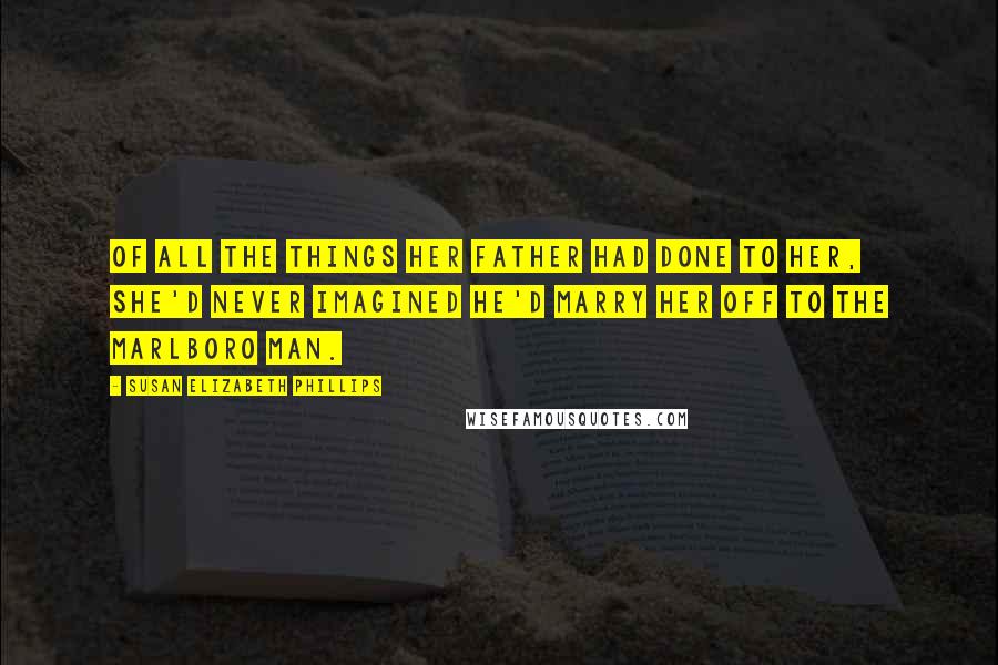 Susan Elizabeth Phillips Quotes: Of all the things her father had done to her, she'd never imagined he'd marry her off to the Marlboro Man.