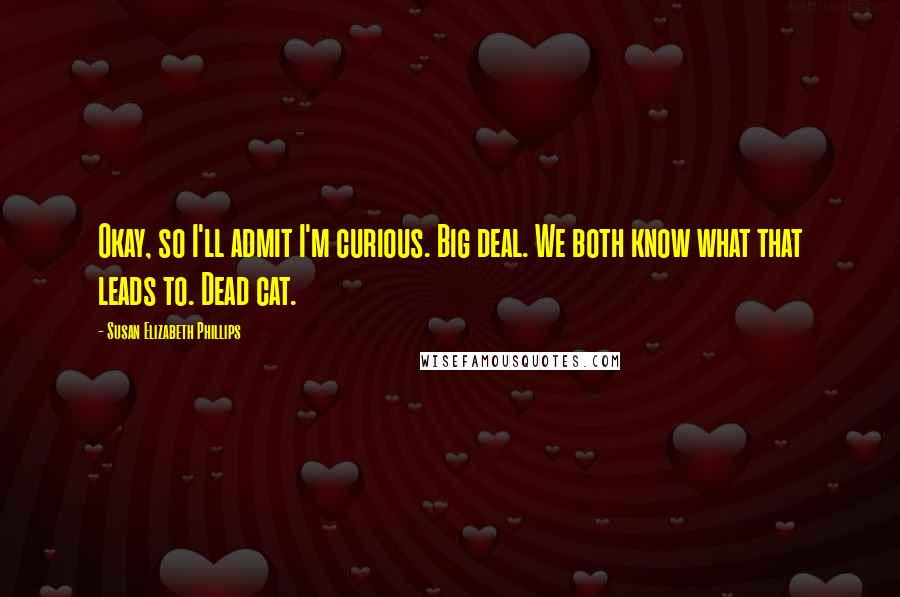 Susan Elizabeth Phillips Quotes: Okay, so I'll admit I'm curious. Big deal. We both know what that leads to. Dead cat.