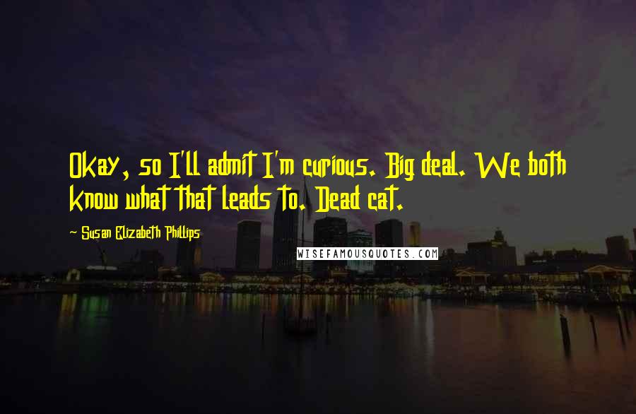 Susan Elizabeth Phillips Quotes: Okay, so I'll admit I'm curious. Big deal. We both know what that leads to. Dead cat.