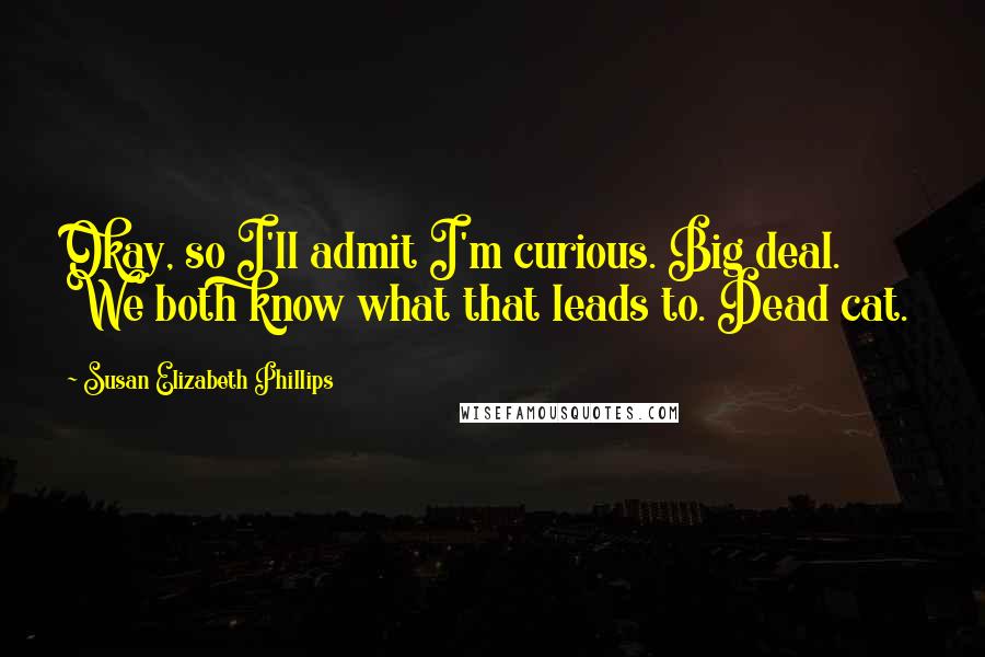 Susan Elizabeth Phillips Quotes: Okay, so I'll admit I'm curious. Big deal. We both know what that leads to. Dead cat.