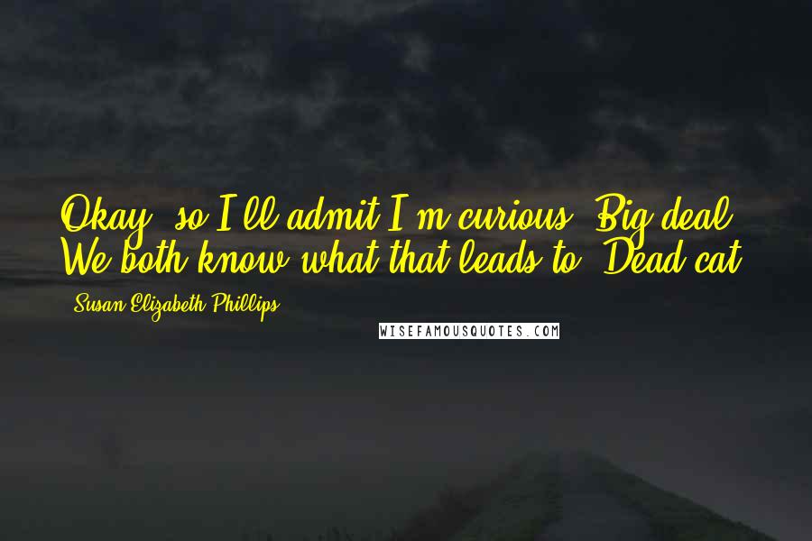 Susan Elizabeth Phillips Quotes: Okay, so I'll admit I'm curious. Big deal. We both know what that leads to. Dead cat.