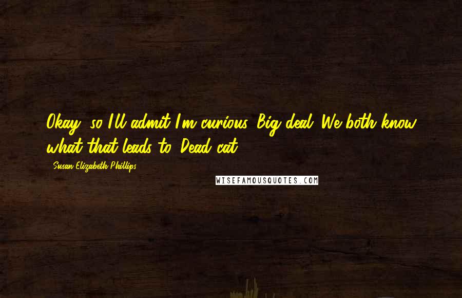 Susan Elizabeth Phillips Quotes: Okay, so I'll admit I'm curious. Big deal. We both know what that leads to. Dead cat.