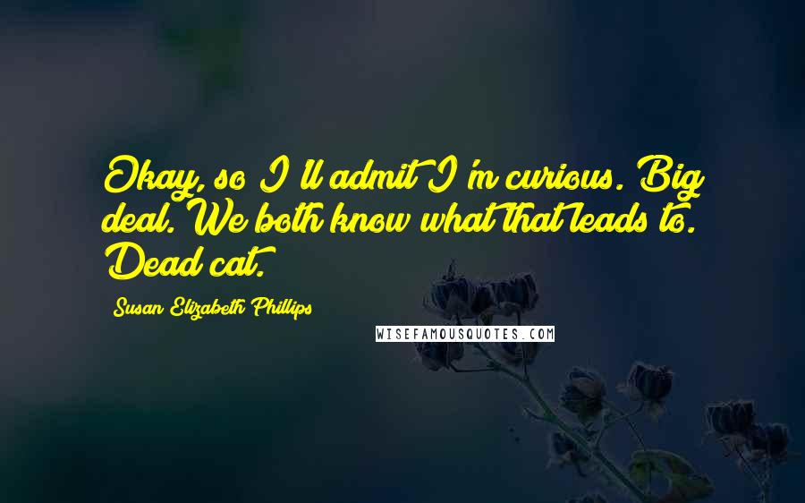 Susan Elizabeth Phillips Quotes: Okay, so I'll admit I'm curious. Big deal. We both know what that leads to. Dead cat.