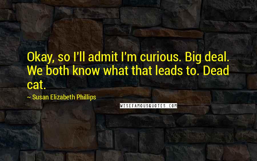 Susan Elizabeth Phillips Quotes: Okay, so I'll admit I'm curious. Big deal. We both know what that leads to. Dead cat.