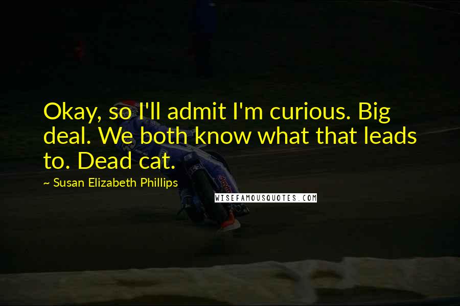 Susan Elizabeth Phillips Quotes: Okay, so I'll admit I'm curious. Big deal. We both know what that leads to. Dead cat.