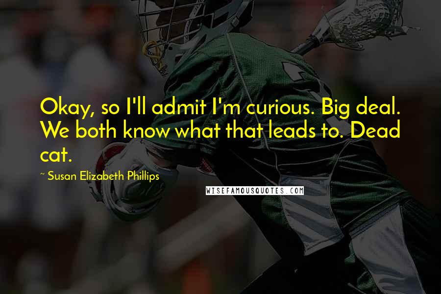 Susan Elizabeth Phillips Quotes: Okay, so I'll admit I'm curious. Big deal. We both know what that leads to. Dead cat.