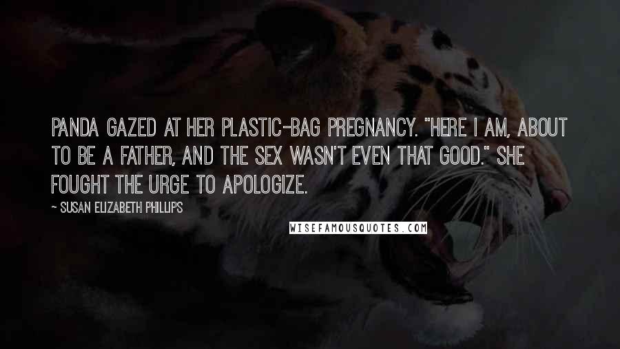 Susan Elizabeth Phillips Quotes: Panda gazed at her plastic-bag pregnancy. "Here I am, about to be a father, and the sex wasn't even that good." She fought the urge to apologize.