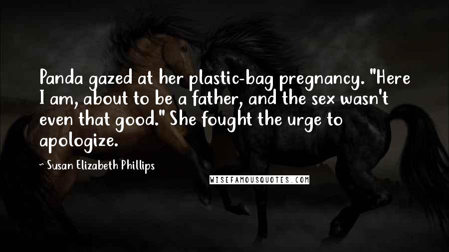 Susan Elizabeth Phillips Quotes: Panda gazed at her plastic-bag pregnancy. "Here I am, about to be a father, and the sex wasn't even that good." She fought the urge to apologize.