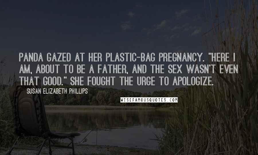 Susan Elizabeth Phillips Quotes: Panda gazed at her plastic-bag pregnancy. "Here I am, about to be a father, and the sex wasn't even that good." She fought the urge to apologize.