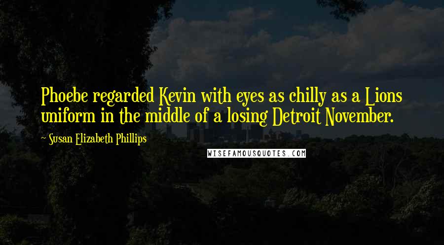 Susan Elizabeth Phillips Quotes: Phoebe regarded Kevin with eyes as chilly as a Lions uniform in the middle of a losing Detroit November.