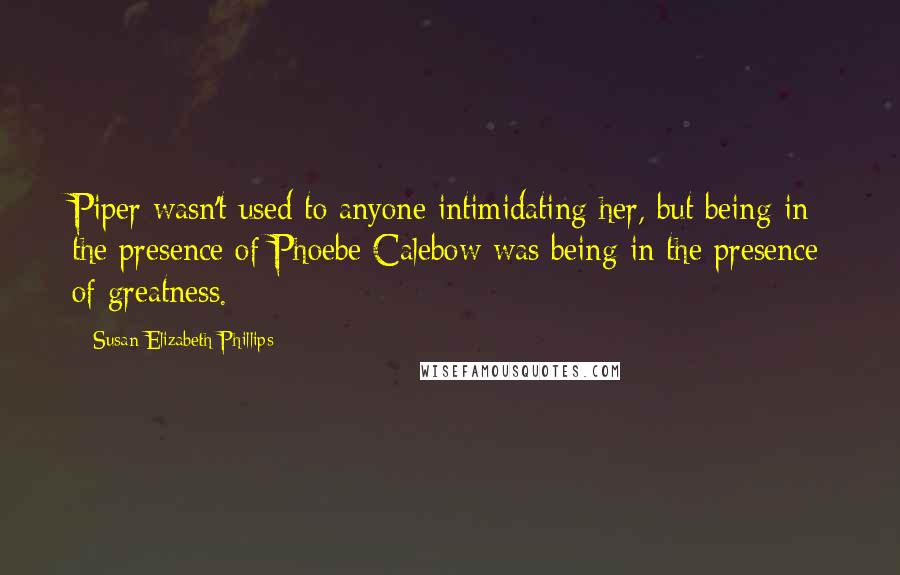 Susan Elizabeth Phillips Quotes: Piper wasn't used to anyone intimidating her, but being in the presence of Phoebe Calebow was being in the presence of greatness.