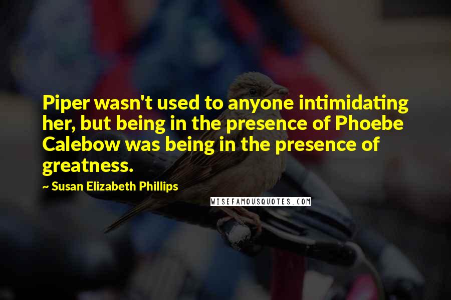 Susan Elizabeth Phillips Quotes: Piper wasn't used to anyone intimidating her, but being in the presence of Phoebe Calebow was being in the presence of greatness.