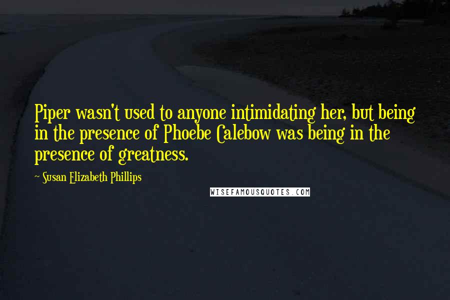 Susan Elizabeth Phillips Quotes: Piper wasn't used to anyone intimidating her, but being in the presence of Phoebe Calebow was being in the presence of greatness.