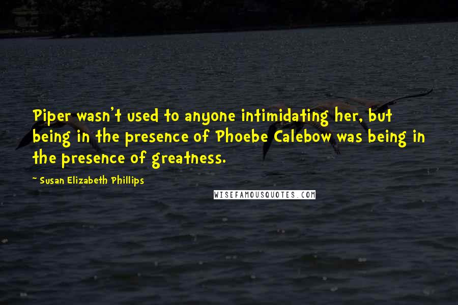 Susan Elizabeth Phillips Quotes: Piper wasn't used to anyone intimidating her, but being in the presence of Phoebe Calebow was being in the presence of greatness.