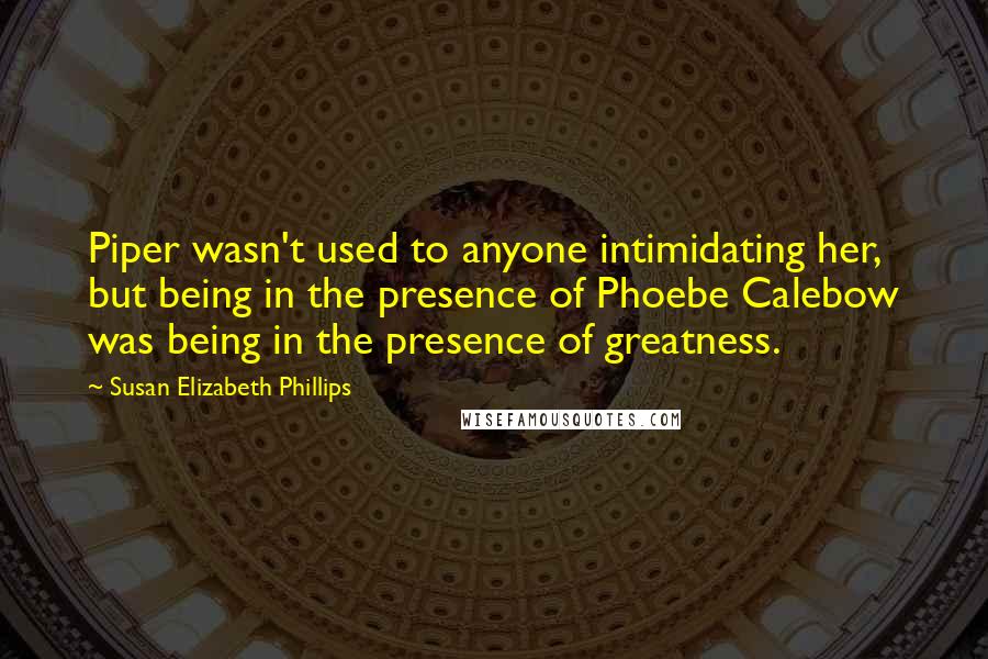 Susan Elizabeth Phillips Quotes: Piper wasn't used to anyone intimidating her, but being in the presence of Phoebe Calebow was being in the presence of greatness.