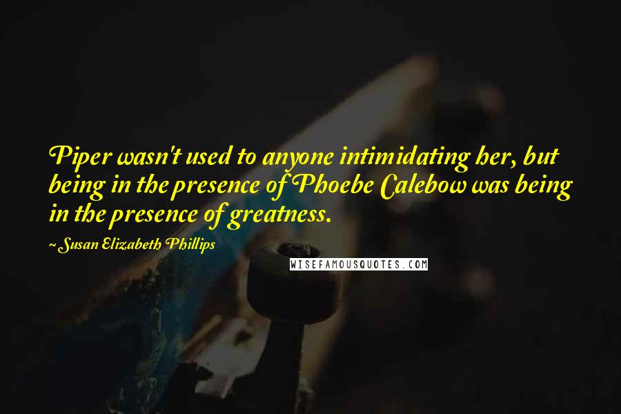 Susan Elizabeth Phillips Quotes: Piper wasn't used to anyone intimidating her, but being in the presence of Phoebe Calebow was being in the presence of greatness.