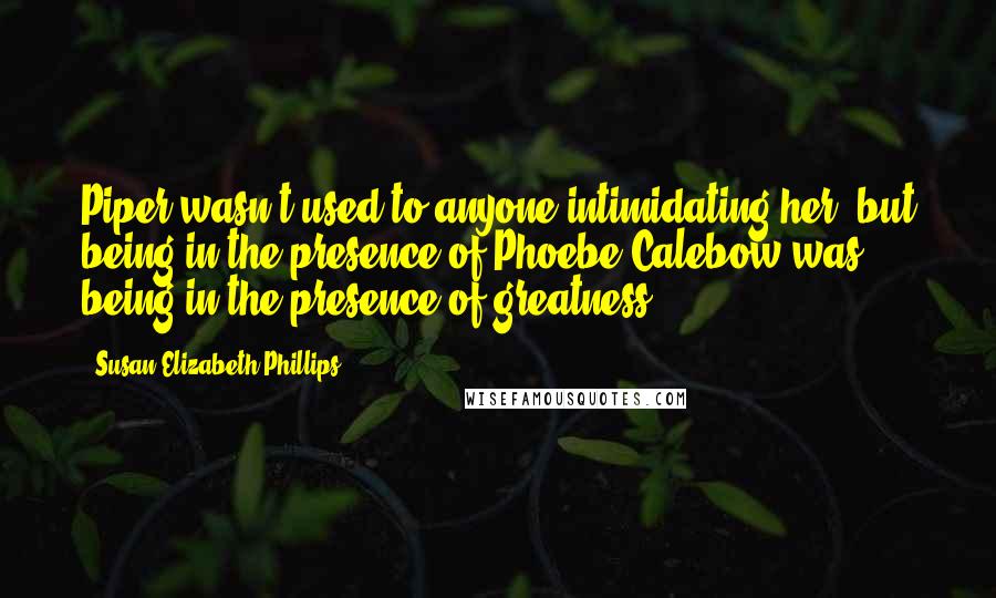 Susan Elizabeth Phillips Quotes: Piper wasn't used to anyone intimidating her, but being in the presence of Phoebe Calebow was being in the presence of greatness.