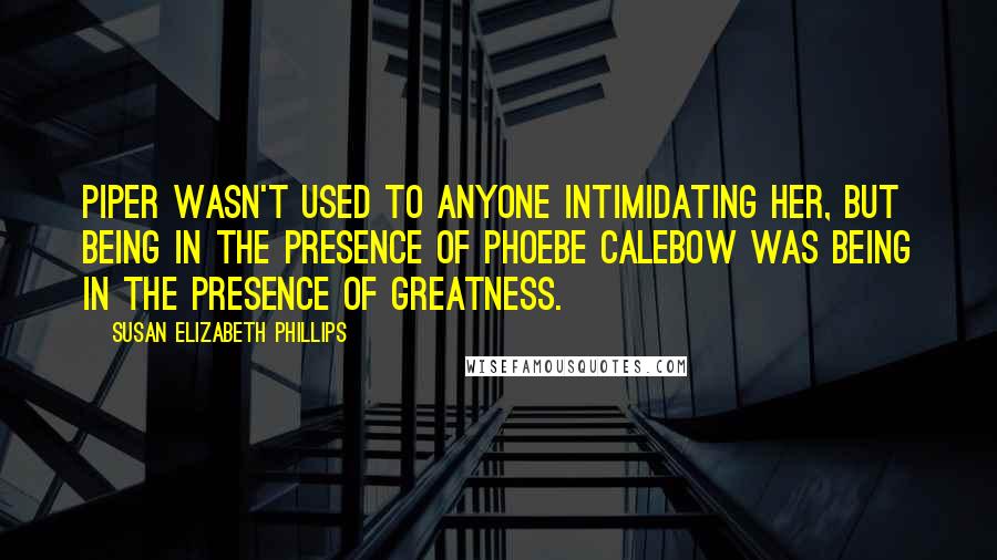 Susan Elizabeth Phillips Quotes: Piper wasn't used to anyone intimidating her, but being in the presence of Phoebe Calebow was being in the presence of greatness.
