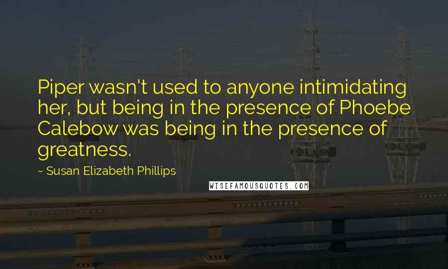 Susan Elizabeth Phillips Quotes: Piper wasn't used to anyone intimidating her, but being in the presence of Phoebe Calebow was being in the presence of greatness.