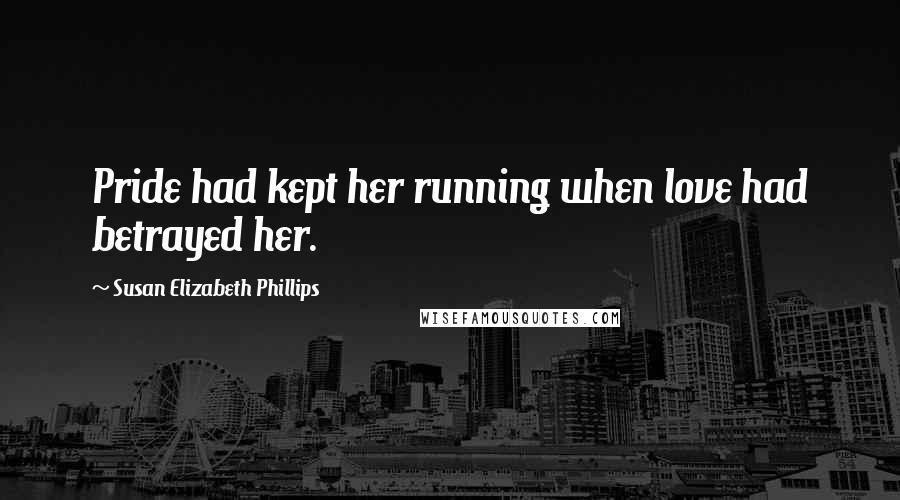 Susan Elizabeth Phillips Quotes: Pride had kept her running when love had betrayed her.