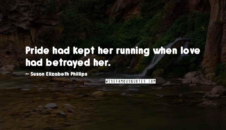 Susan Elizabeth Phillips Quotes: Pride had kept her running when love had betrayed her.