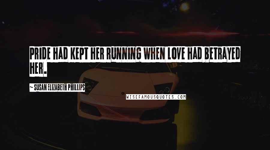 Susan Elizabeth Phillips Quotes: Pride had kept her running when love had betrayed her.