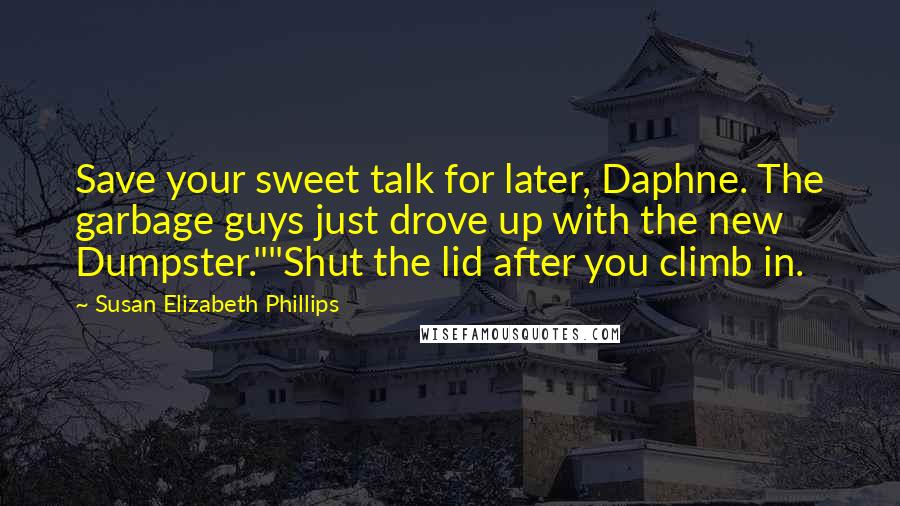 Susan Elizabeth Phillips Quotes: Save your sweet talk for later, Daphne. The garbage guys just drove up with the new Dumpster.""Shut the lid after you climb in.