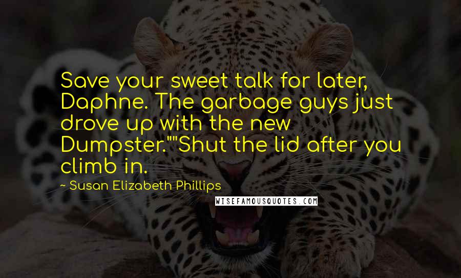 Susan Elizabeth Phillips Quotes: Save your sweet talk for later, Daphne. The garbage guys just drove up with the new Dumpster.""Shut the lid after you climb in.