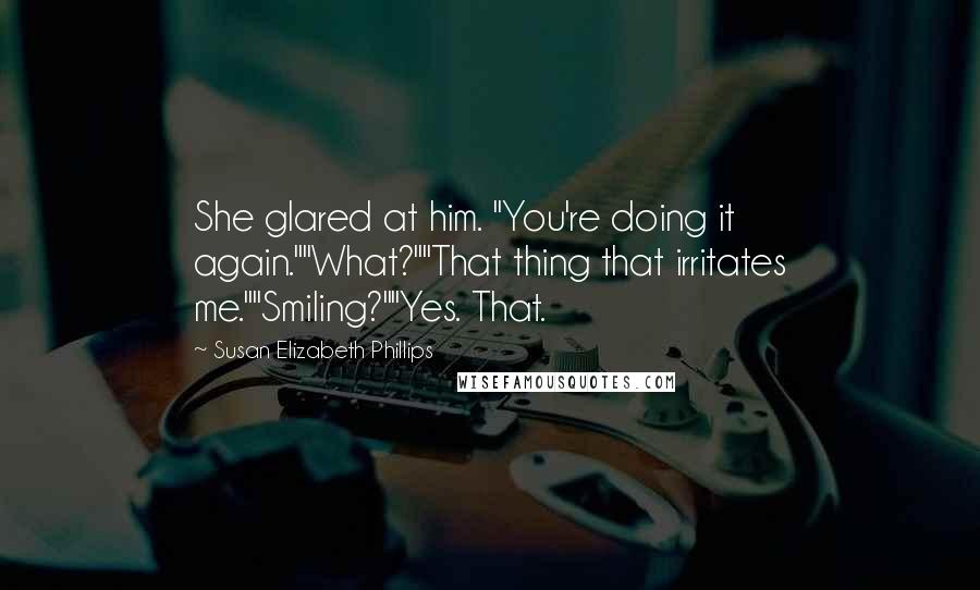 Susan Elizabeth Phillips Quotes: She glared at him. "You're doing it again.""What?""That thing that irritates me.""Smiling?""Yes. That.