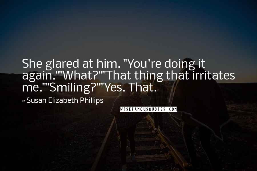 Susan Elizabeth Phillips Quotes: She glared at him. "You're doing it again.""What?""That thing that irritates me.""Smiling?""Yes. That.