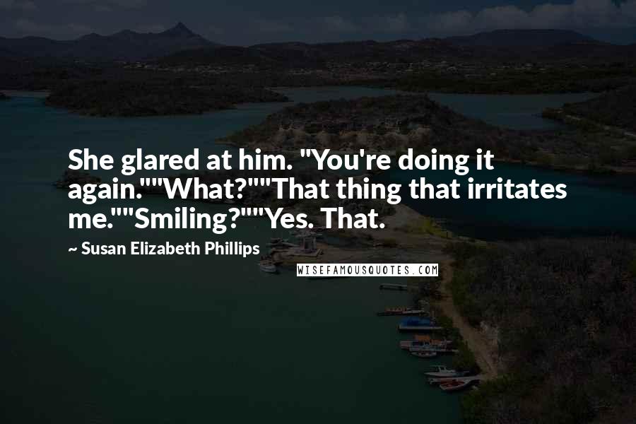 Susan Elizabeth Phillips Quotes: She glared at him. "You're doing it again.""What?""That thing that irritates me.""Smiling?""Yes. That.