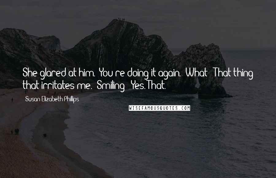Susan Elizabeth Phillips Quotes: She glared at him. "You're doing it again.""What?""That thing that irritates me.""Smiling?""Yes. That.