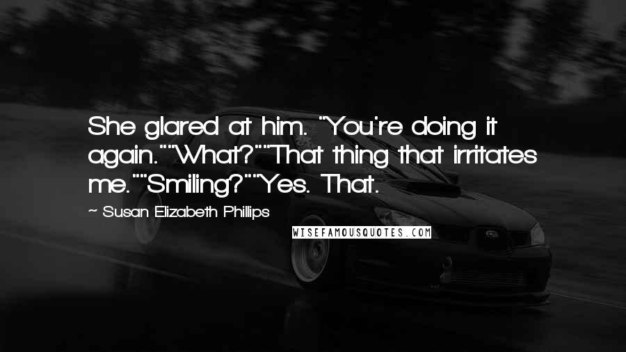 Susan Elizabeth Phillips Quotes: She glared at him. "You're doing it again.""What?""That thing that irritates me.""Smiling?""Yes. That.