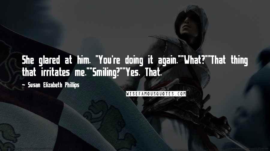 Susan Elizabeth Phillips Quotes: She glared at him. "You're doing it again.""What?""That thing that irritates me.""Smiling?""Yes. That.