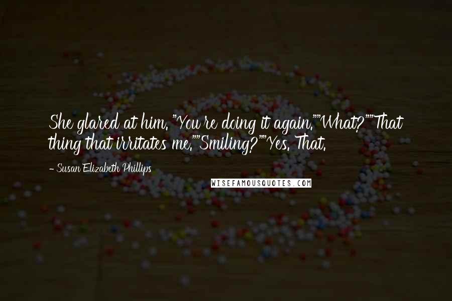 Susan Elizabeth Phillips Quotes: She glared at him. "You're doing it again.""What?""That thing that irritates me.""Smiling?""Yes. That.
