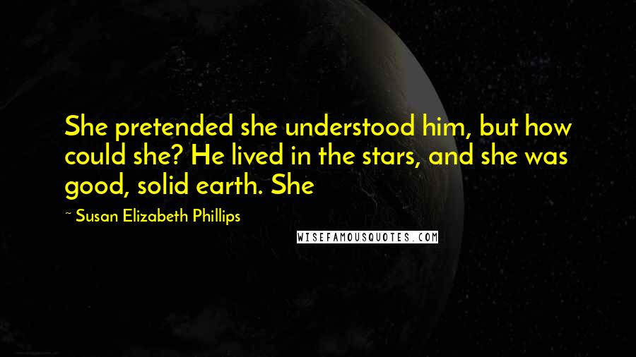 Susan Elizabeth Phillips Quotes: She pretended she understood him, but how could she? He lived in the stars, and she was good, solid earth. She