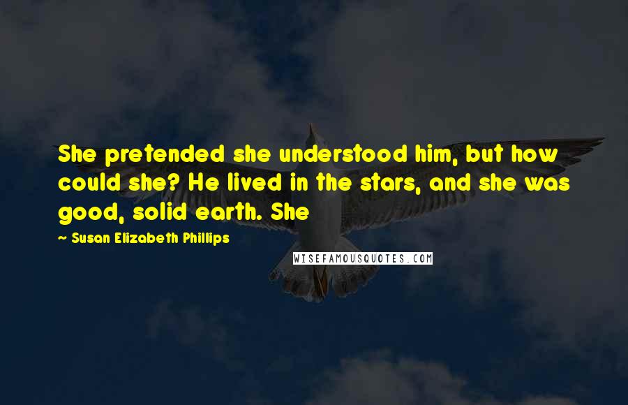 Susan Elizabeth Phillips Quotes: She pretended she understood him, but how could she? He lived in the stars, and she was good, solid earth. She