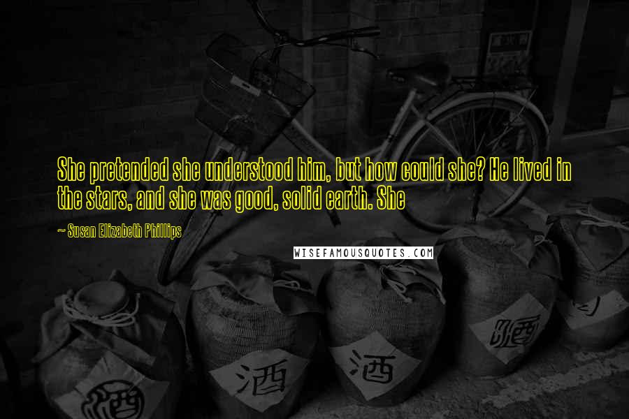 Susan Elizabeth Phillips Quotes: She pretended she understood him, but how could she? He lived in the stars, and she was good, solid earth. She