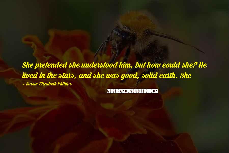 Susan Elizabeth Phillips Quotes: She pretended she understood him, but how could she? He lived in the stars, and she was good, solid earth. She