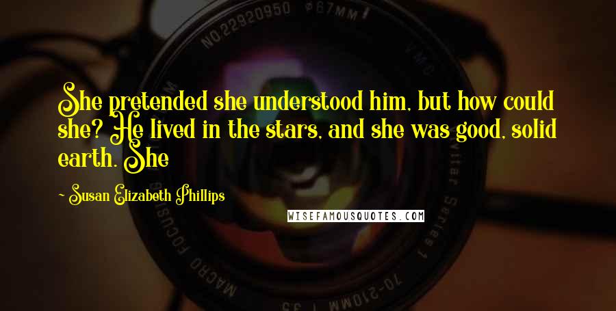 Susan Elizabeth Phillips Quotes: She pretended she understood him, but how could she? He lived in the stars, and she was good, solid earth. She
