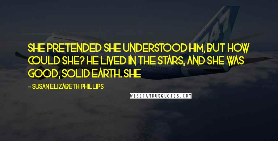 Susan Elizabeth Phillips Quotes: She pretended she understood him, but how could she? He lived in the stars, and she was good, solid earth. She