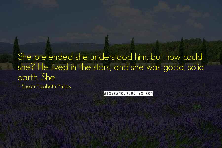 Susan Elizabeth Phillips Quotes: She pretended she understood him, but how could she? He lived in the stars, and she was good, solid earth. She