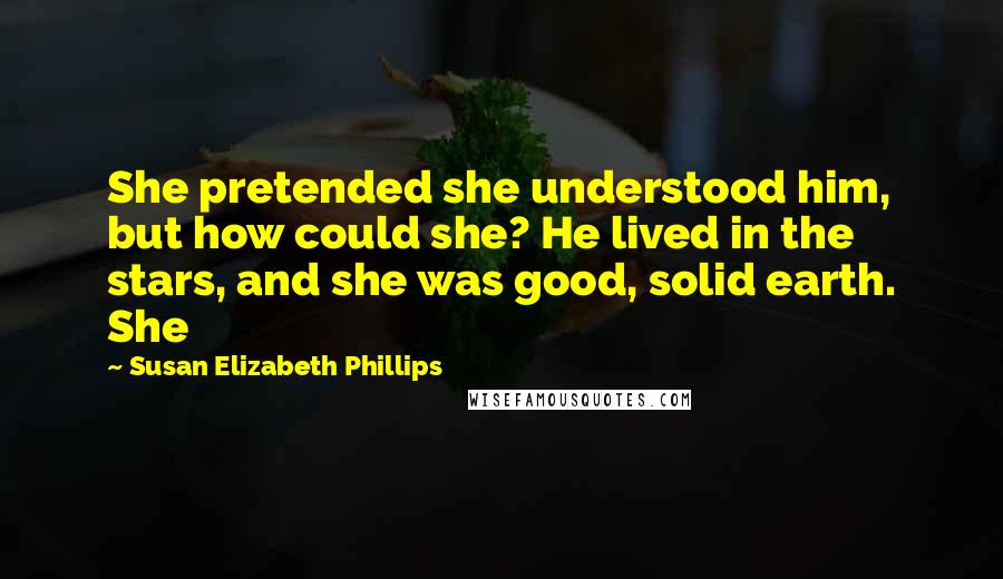 Susan Elizabeth Phillips Quotes: She pretended she understood him, but how could she? He lived in the stars, and she was good, solid earth. She