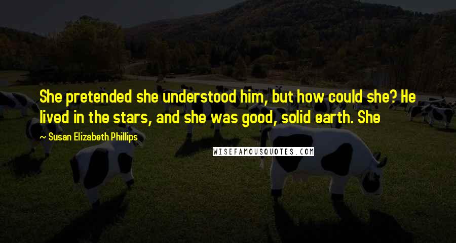 Susan Elizabeth Phillips Quotes: She pretended she understood him, but how could she? He lived in the stars, and she was good, solid earth. She