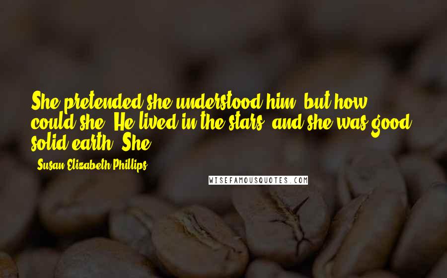 Susan Elizabeth Phillips Quotes: She pretended she understood him, but how could she? He lived in the stars, and she was good, solid earth. She