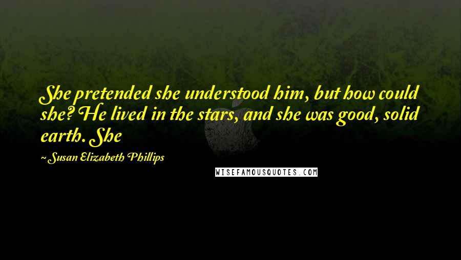 Susan Elizabeth Phillips Quotes: She pretended she understood him, but how could she? He lived in the stars, and she was good, solid earth. She