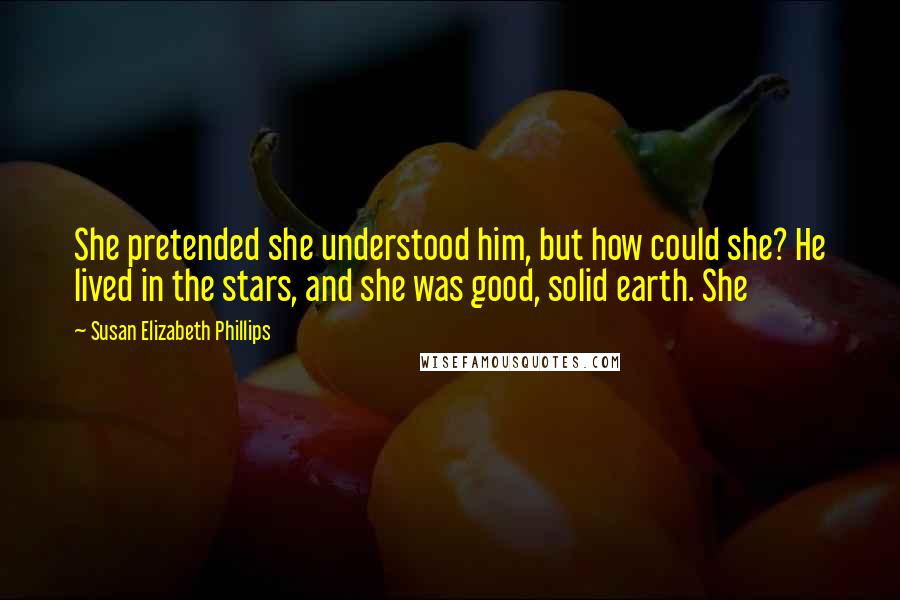 Susan Elizabeth Phillips Quotes: She pretended she understood him, but how could she? He lived in the stars, and she was good, solid earth. She