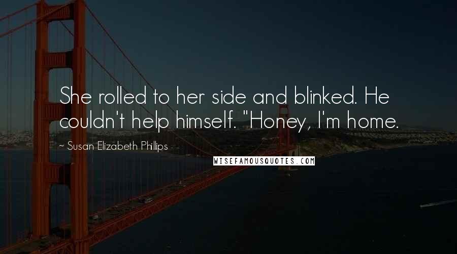Susan Elizabeth Phillips Quotes: She rolled to her side and blinked. He couldn't help himself. "Honey, I'm home.