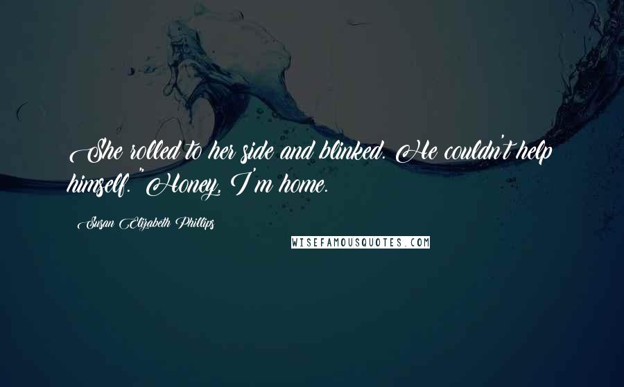 Susan Elizabeth Phillips Quotes: She rolled to her side and blinked. He couldn't help himself. "Honey, I'm home.